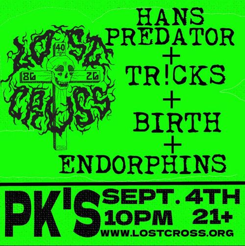 Lost Cross 40th @ PKs - Friday September 4th

10:00 - 10:45 Endorphins 11:00 - 11:45 Hans Predator 12:00 - 12:45 Birth1:00 - 1:45 Tricks

Show is $5.00 if you do not have a wrist band.