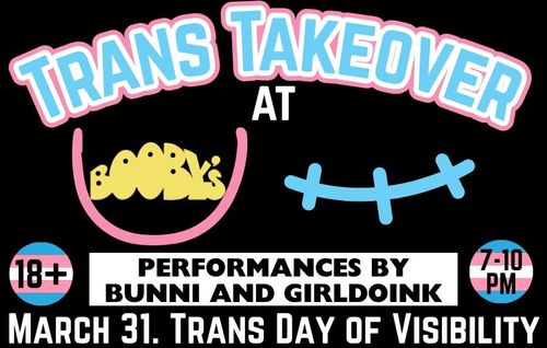 Trans Takeover at Booby's Bar and Sandwich, March 31st, for Trans Day of Visibility. 18+, 7pm to 10pm. Performances by Bunni and Girldoink.